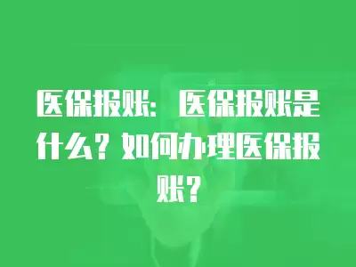 醫保報賬：醫保報賬是什么？如何辦理醫保報賬？