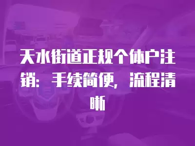 天水街道正規(guī)個體戶注銷：手續(xù)簡便，流程清晰