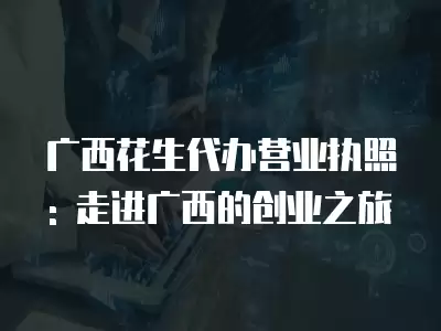 廣西花生代辦營(yíng)業(yè)執(zhí)照: 走進(jìn)廣西的創(chuàng)業(yè)之旅