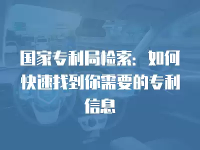 國家專利局檢索：如何快速找到你需要的專利信息