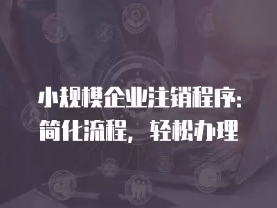 小規模企業注銷程序：簡化流程，輕松辦理