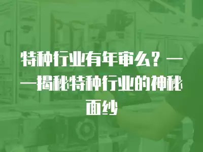 特種行業有年審么？——揭秘特種行業的神秘面紗