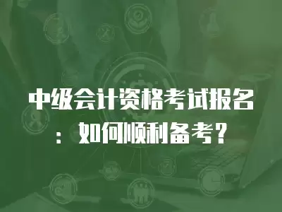 中級會計資格考試報名：如何順利備考？