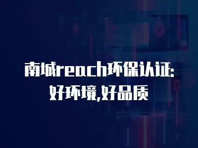 南城reach環保認證: 好環境,好品質