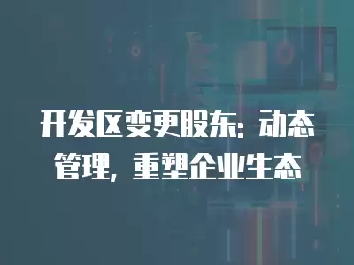 開發(fā)區(qū)變更股東: 動態(tài)管理, 重塑企業(yè)生態(tài)