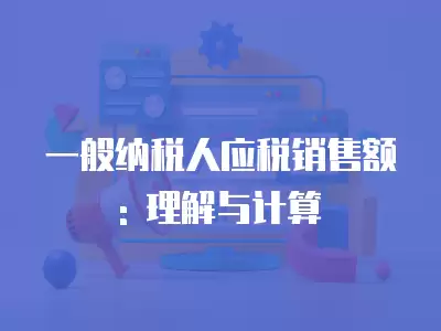 一般納稅人應稅銷售額: 理解與計算