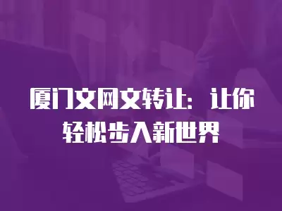 廈門文網文轉讓：讓你輕松步入新世界