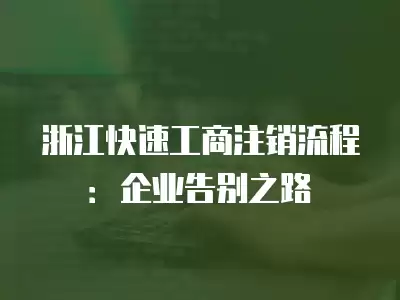 浙江快速工商注銷流程：企業(yè)告別之路