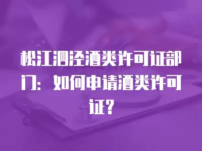 松江泗涇酒類許可證部門：如何申請(qǐng)酒類許可證？