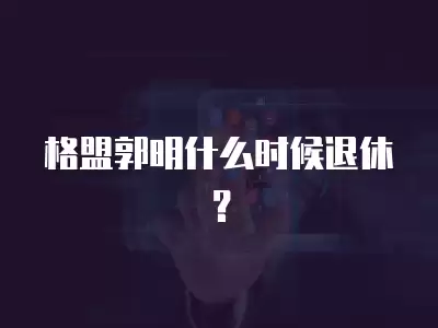 格盟郭明什么時候退休？