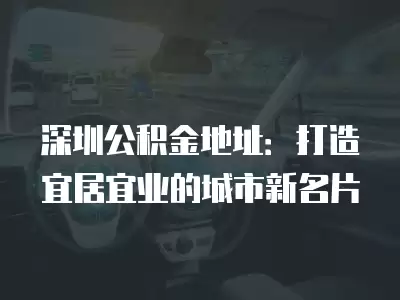 深圳公積金地址：打造宜居宜業的城市新名片