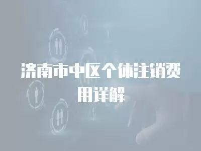 濟南市中區個體注銷費用詳解