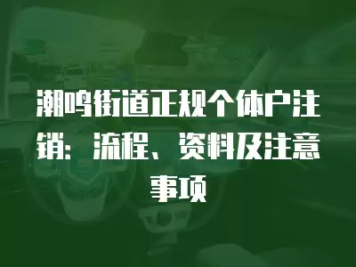 潮鳴街道正規(guī)個體戶注銷：流程、資料及注意事項