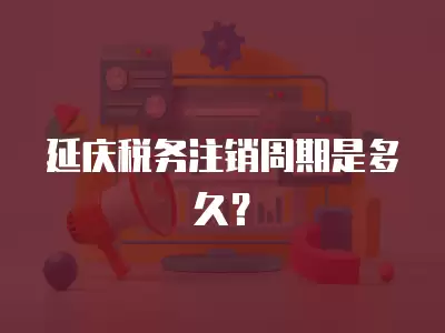 延慶稅務(wù)注銷(xiāo)周期是多久？