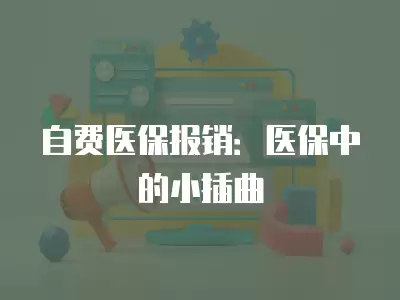 自費醫保報銷：醫保中的小插曲