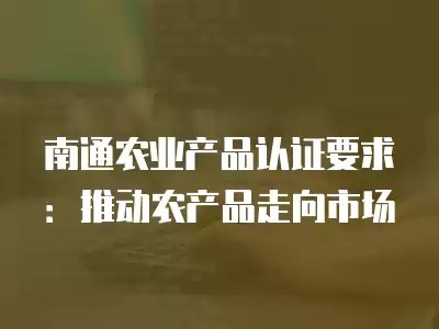 南通農業產品認證要求：推動農產品走向市場