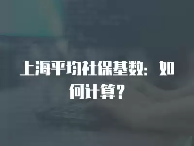 上海平均社保基數：如何計算？