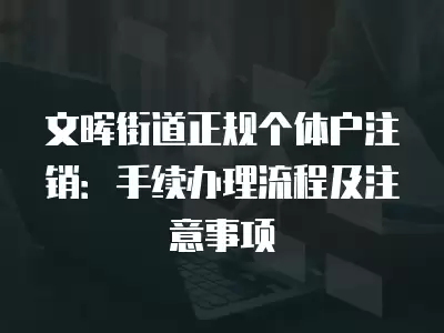 文暉街道正規(guī)個體戶注銷：手續(xù)辦理流程及注意事項