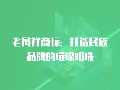 老鳳祥商標：打造民族品牌的璀璨明珠