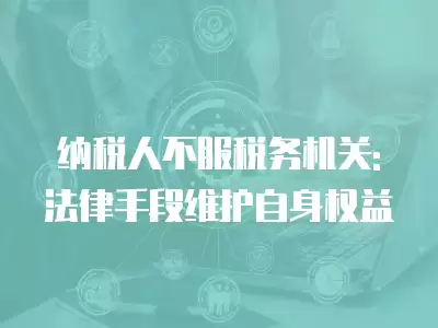 納稅人不服稅務機關: 法律手段維護自身權益