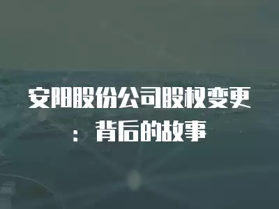 安陽股份公司股權變更：背后的故事