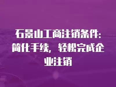 石景山工商注銷條件：簡化手續，輕松完成企業注銷