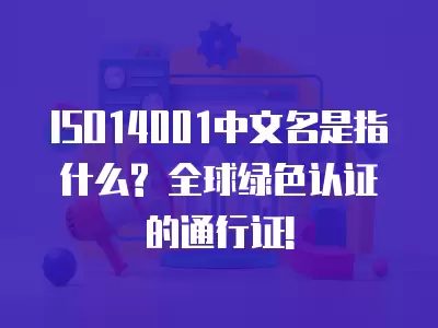 ISO14001中文名是指什么? 全球綠色認(rèn)證的通行證!