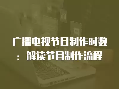 廣播電視節目制作時數：解讀節目制作流程