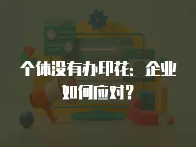 個(gè)體沒有辦印花：企業(yè)如何應(yīng)對(duì)？