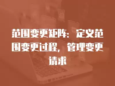 范圍變更矩陣：定義范圍變更過程，管理變更請求