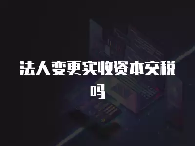 法人變更實收資本交稅嗎