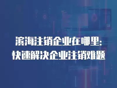 濱海注銷企業在哪里：快速解決企業注銷難題