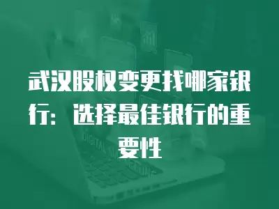 武漢股權變更找哪家銀行：選擇最佳銀行的重要性