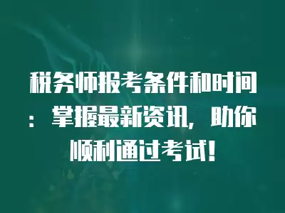 稅務師報考條件和時間：掌握最新資訊，助你順利通過考試！