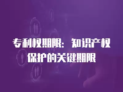 專利權期限：知識產權保護的關鍵期限