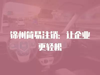 錦州簡易注銷：讓企業更輕松