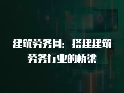 建筑勞務網：搭建建筑勞務行業的橋梁