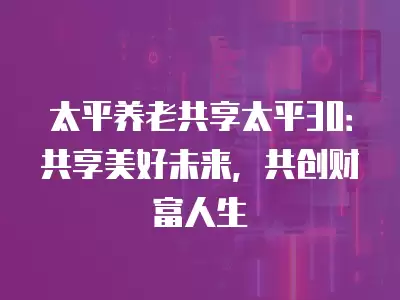 太平養(yǎng)老共享太平30：共享美好未來，共創(chuàng)財(cái)富人生