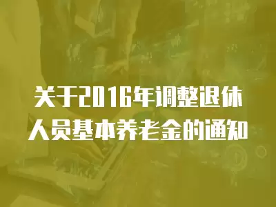 關于2016年調整退休人員基本養老金的通知