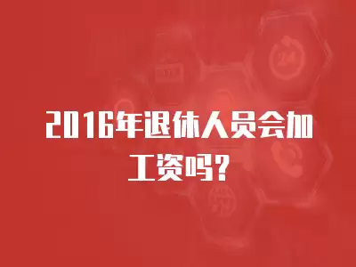 2016年退休人員會加工資嗎？