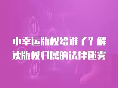 小幸運版權給誰了？解讀版權歸屬的法律迷霧