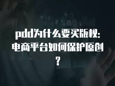 pdd為什么要買版權:電商平臺如何保護原創?