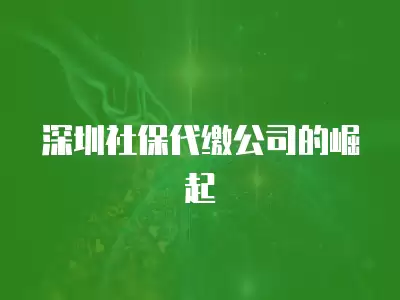 深圳社保代繳公司的崛起