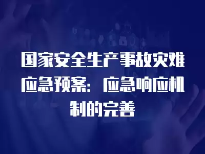 國家安全生產事故災難應急預案：應急響應機制的完善