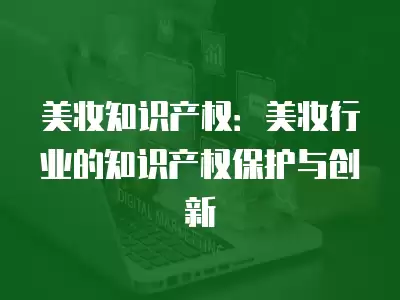 美妝知識產權：美妝行業的知識產權保護與創新