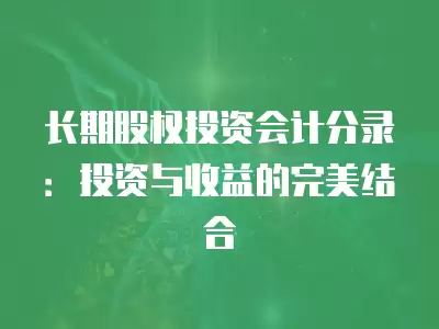 長期股權投資會計分錄：投資與收益的完美結合