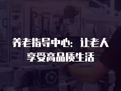 養老指導中心：讓老人享受高品質生活