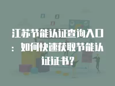 江蘇節能認證查詢入口：如何快速獲取節能認證證書？