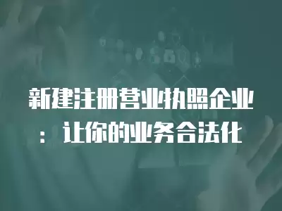 新建注冊營業執照企業：讓你的業務合法化