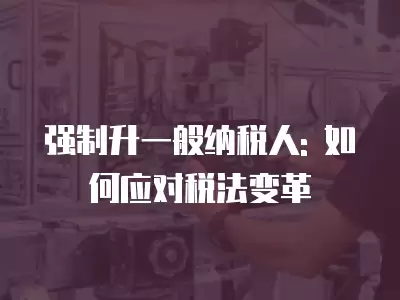 強制升一般納稅人: 如何應對稅法變革